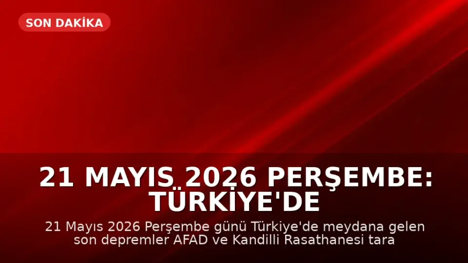 21 Mayıs 2026 Perşembe: Türkiye'de Meydana Gelen Son Depremler