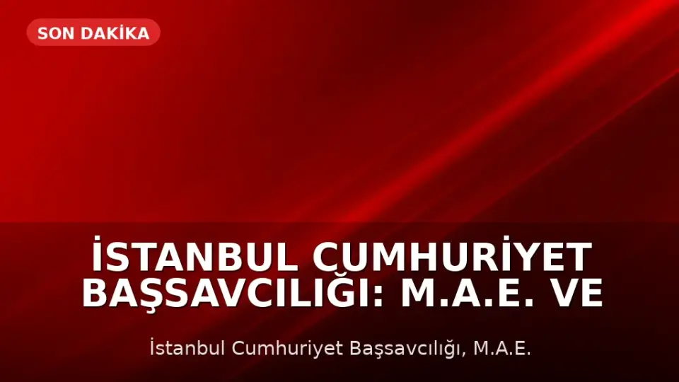 İstanbul Cumhuriyet Başsavcılığı: M.A.E. ve 7 şüpheli hakkında iddianame düzenlendi