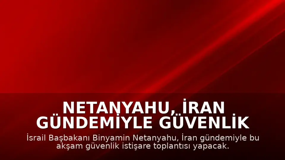 Netanyahu, İran Gündemiyle Güvenlik İstişare Toplantısı Yapacak