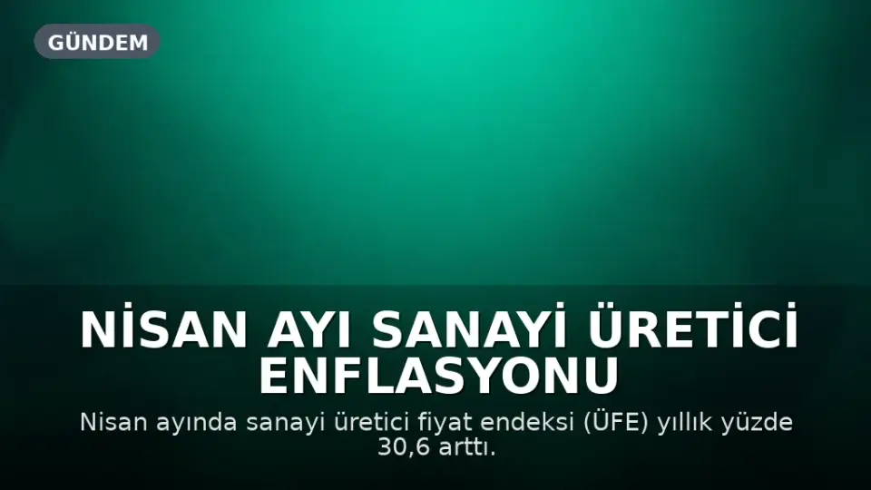 Nisan Ayı Sanayi Üretici Enflasyonu Açıklandı: Yıllık Yüzde 30,6 Artış