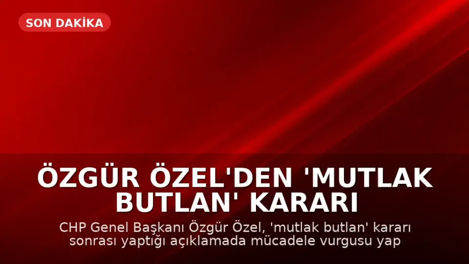 Özgür Özel'den 'Mutlak Butlan' Kararı Sonrası İlk Açıklama: Mücadele Vadediyorum