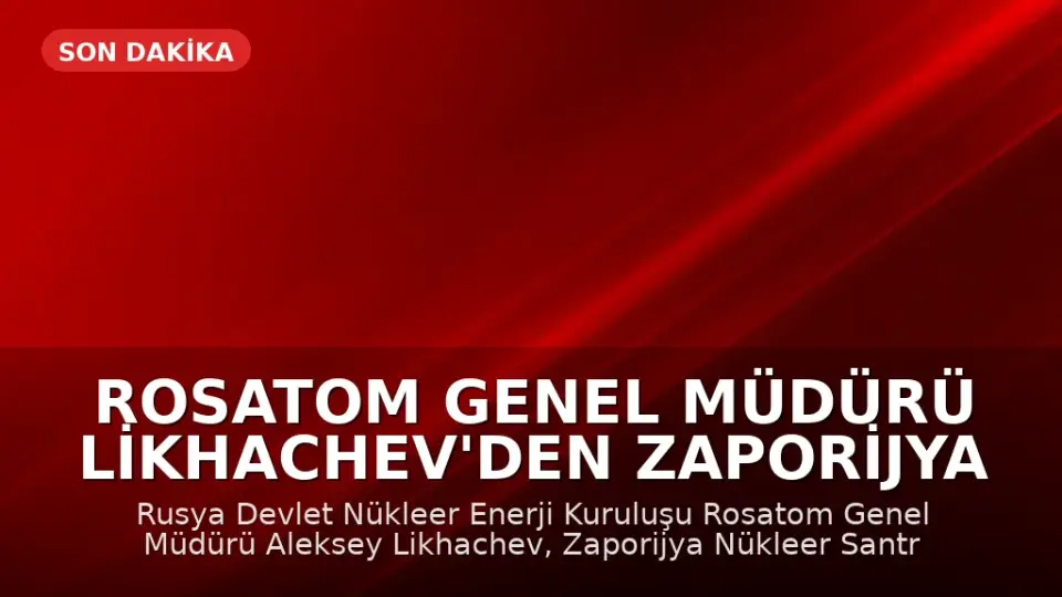Rosatom Genel Müdürü Likhachev'den Zaporijya Nükleer Santrali Açıklaması: 'Geri Dönülmez Noktaya Yaklaşıyoruz'
