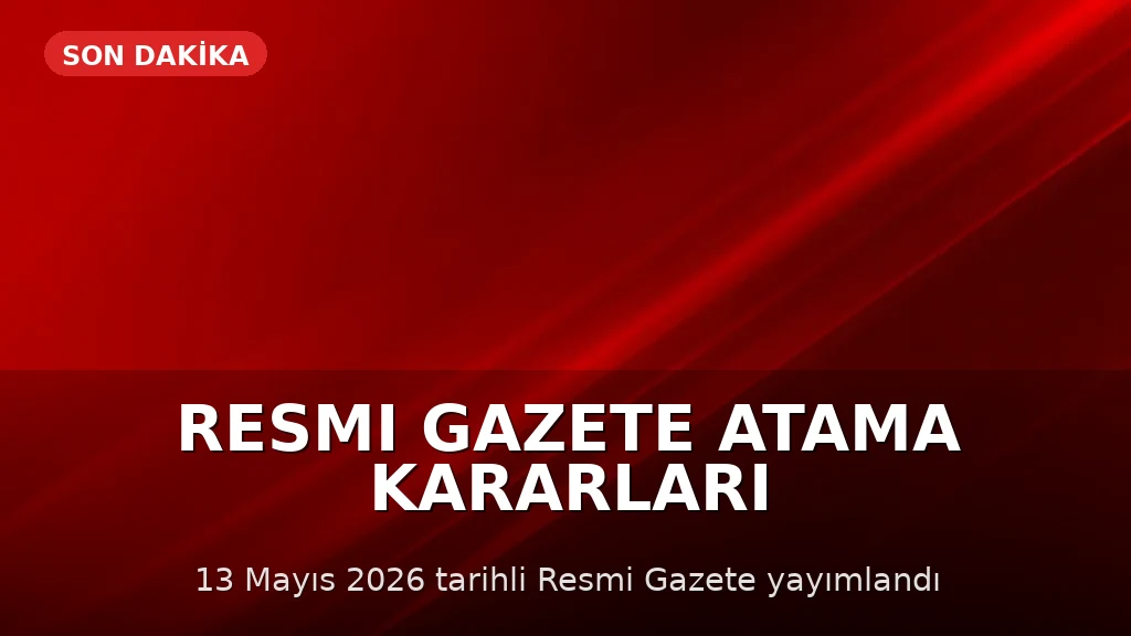 13 Mayıs 2026 Resmi Gazete'de Atama Kararları Yayımlandı