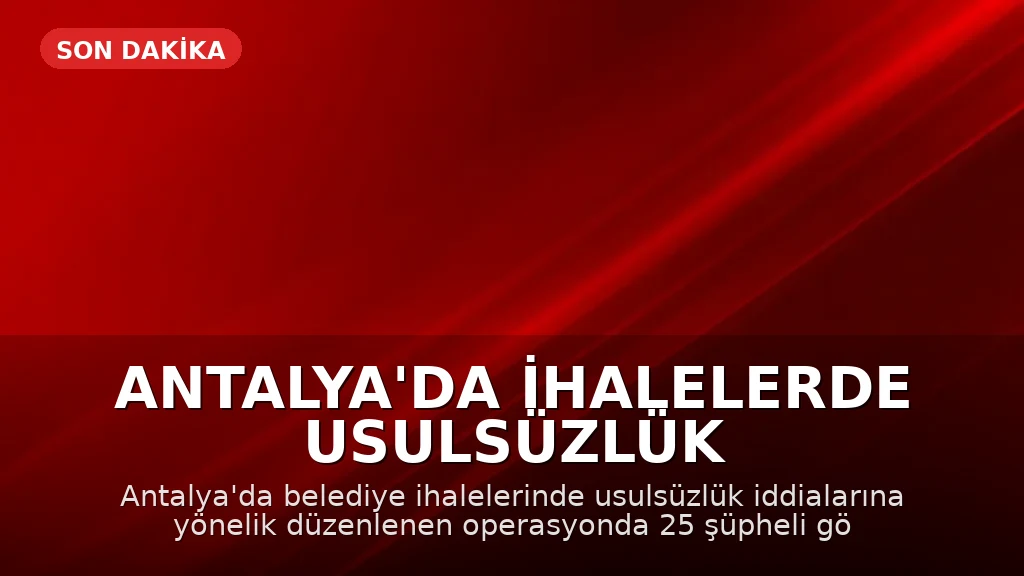 Antalya'da İhalelerde Usulsüzlük Operasyonu: 25 Şüpheli Gözaltına Alındı