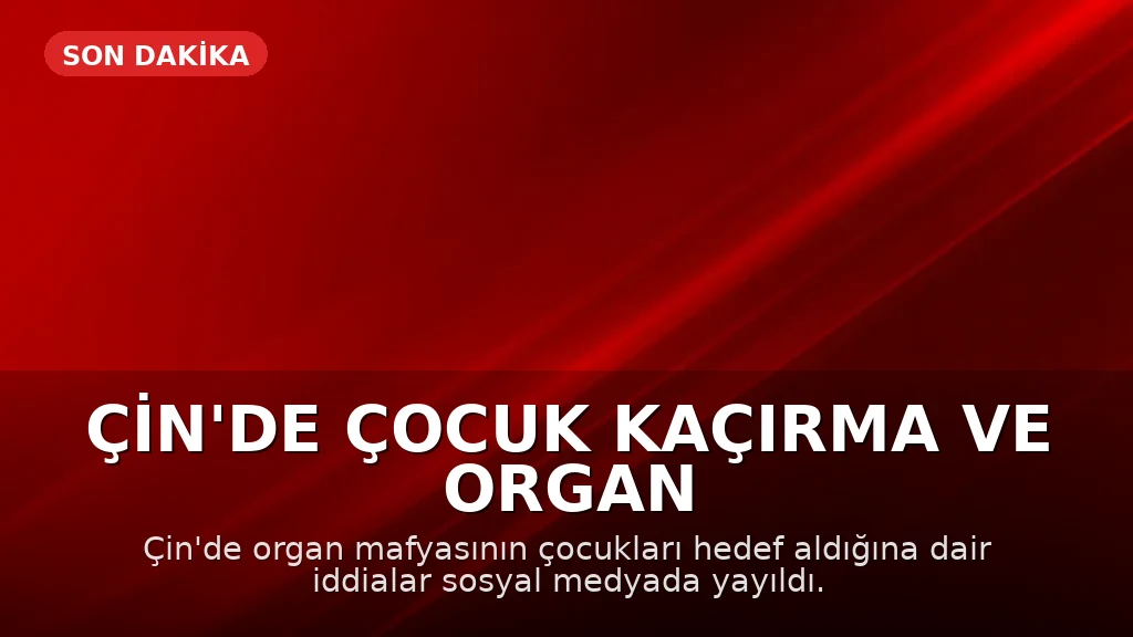 Çin'de Çocuk Kaçırma ve Organ Ticareti İddiası: Güvenlik Endişeleri Artıyor