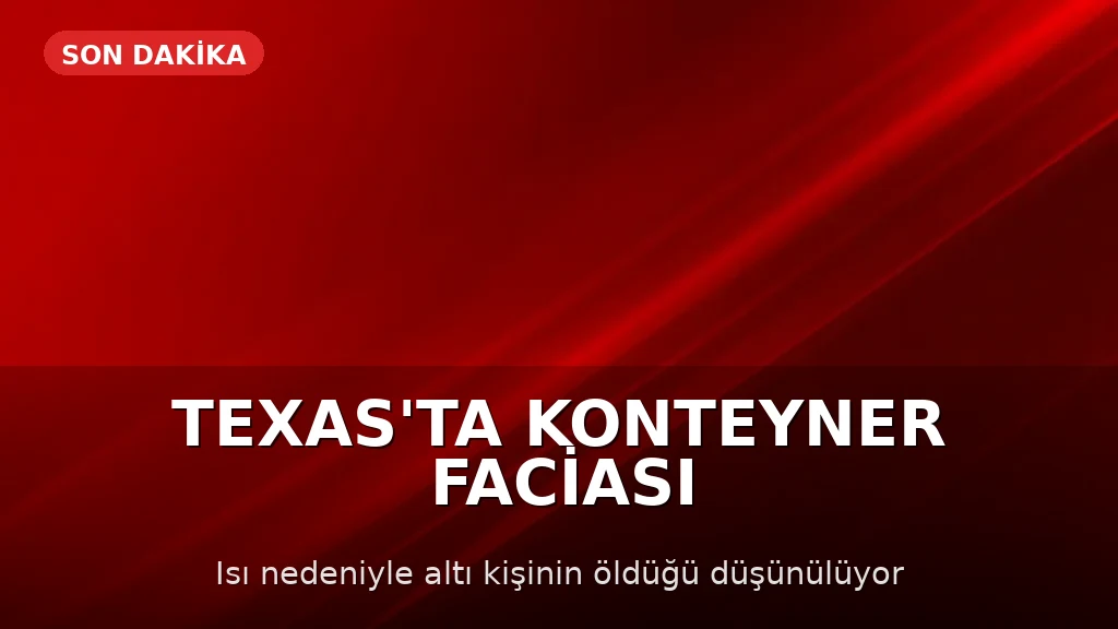 Teksas'ta Kamyon Konteynerinde 6 Kişi Hayatını Kaybetti: Göçmen Kaçakçılığı Şüphesi