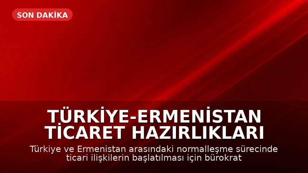 Türkiye-Ermenistan Ticaret Hazırlıkları Tamamlandı